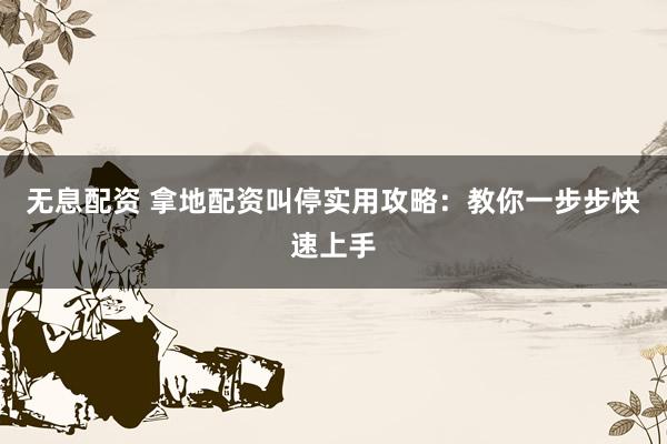 无息配资 拿地配资叫停实用攻略：教你一步步快速上手