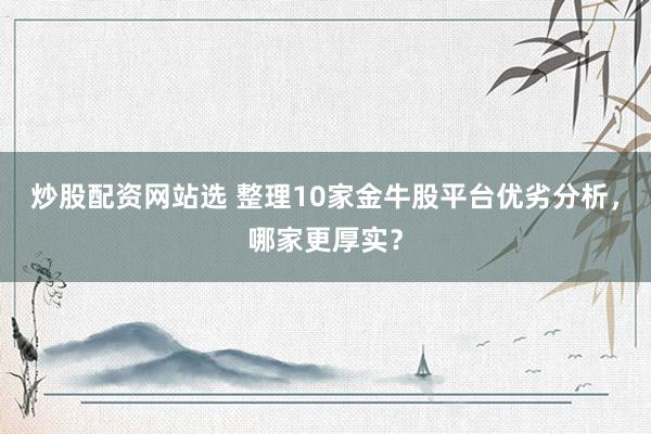 炒股配资网站选 整理10家金牛股平台优劣分析，哪家更厚实？