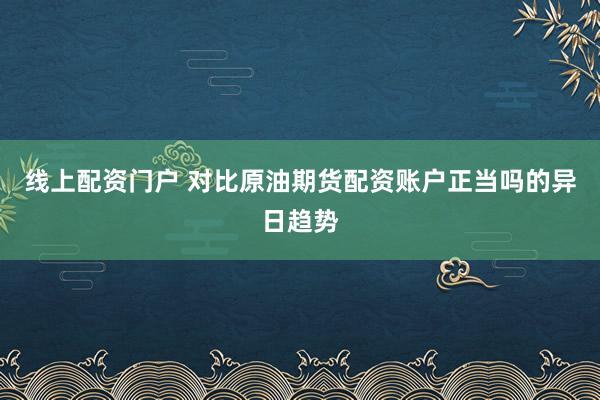 线上配资门户 对比原油期货配资账户正当吗的异日趋势