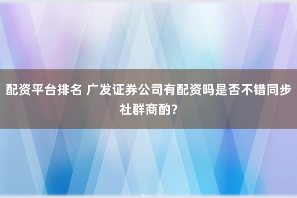 配资平台排名 广发证券公司有配资吗是否不错同步社群商酌？