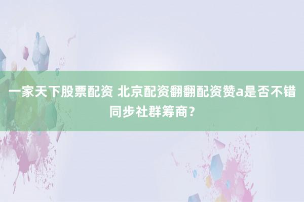 一家天下股票配资 北京配资翻翻配资赞a是否不错同步社群筹商？