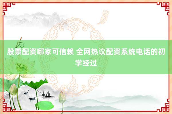 股票配资哪家可信赖 全网热议配资系统电话的初学经过