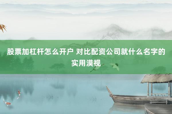 股票加杠杆怎么开户 对比配资公司就什么名字的实用漠视