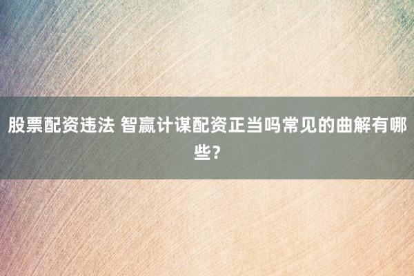 股票配资违法 智赢计谋配资正当吗常见的曲解有哪些？