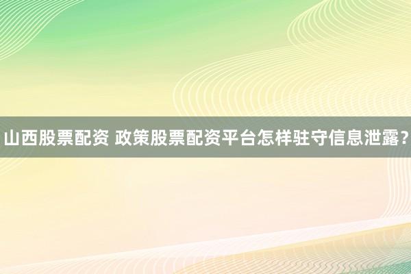 山西股票配资 政策股票配资平台怎样驻守信息泄露？