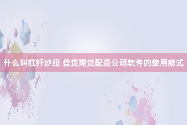 什么叫杠杆炒股 盘货期货配资公司软件的使用款式