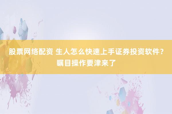 股票网络配资 生人怎么快速上手证券投资软件？瞩目操作要津来了