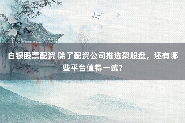 白银股票配资 除了配资公司推选聚股盘，还有哪些平台值得一试？