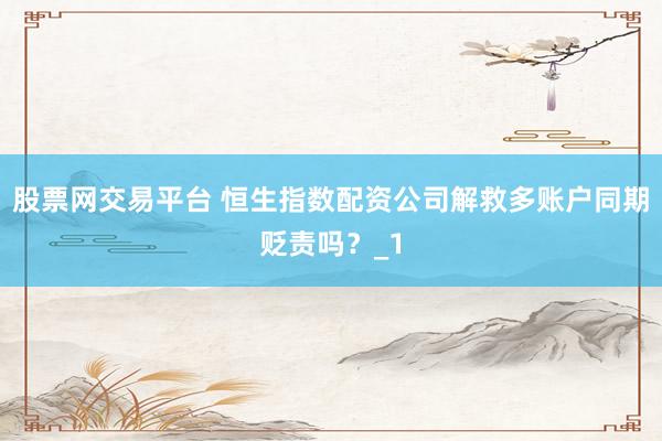 股票网交易平台 恒生指数配资公司解救多账户同期贬责吗？_1