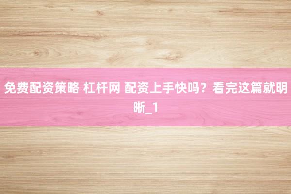 免费配资策略 杠杆网 配资上手快吗？看完这篇就明晰_1