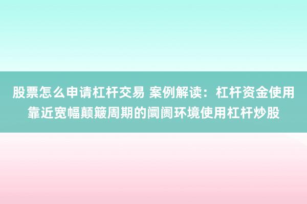 股票怎么申请杠杆交易 案例解读：杠杆资金使用靠近宽幅颠簸周期的阛阓环境使用杠杆炒股