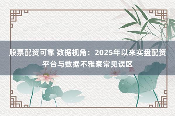 股票配资可靠 数据视角：2025年以来实盘配资平台与数据不雅察常见误区