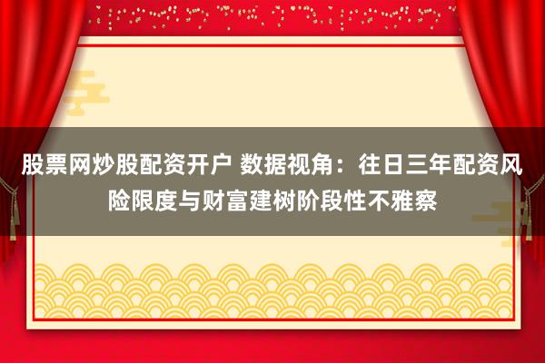 股票网炒股配资开户 数据视角：往日三年配资风险限度与财富建树阶段性不雅察