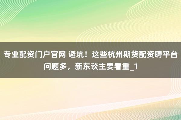 专业配资门户官网 避坑！这些杭州期货配资聘平台问题多，新东谈主要看重_1
