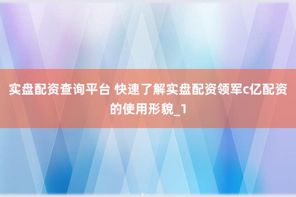 实盘配资查询平台 快速了解实盘配资领军c亿配资的使用形貌_1