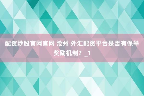 配资炒股官网官网 沧州 外汇配资平台是否有保举奖励机制？_1