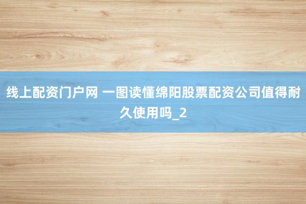 线上配资门户网 一图读懂绵阳股票配资公司值得耐久使用吗_2