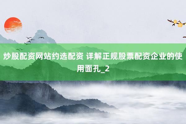 炒股配资网站约选配资 详解正规股票配资企业的使用面孔_2