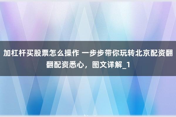 加杠杆买股票怎么操作 一步步带你玩转北京配资翻翻配资悉心，图文详解_1