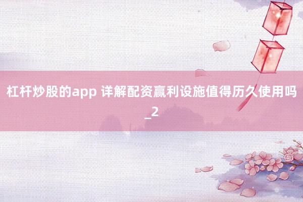 杠杆炒股的app 详解配资赢利设施值得历久使用吗_2