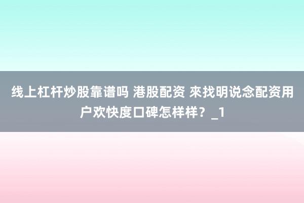线上杠杆炒股靠谱吗 港股配资 來找明说念配资用户欢快度口碑怎样样？_1