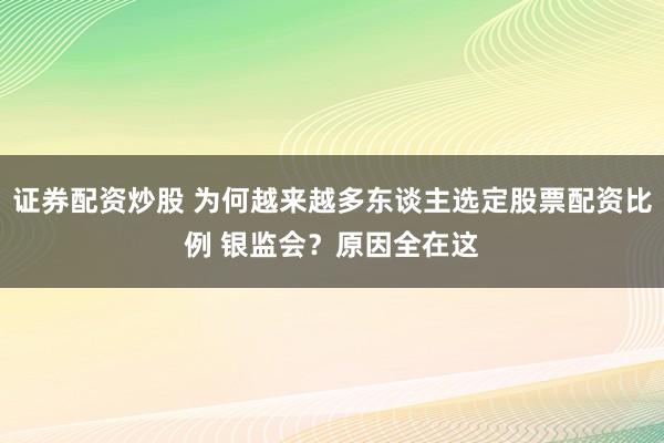 证券配资炒股 为何越来越多东谈主选定股票配资比例 银监会？原因全在这